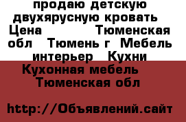 продаю детскую двухярусную кровать › Цена ­ 8 000 - Тюменская обл., Тюмень г. Мебель, интерьер » Кухни. Кухонная мебель   . Тюменская обл.